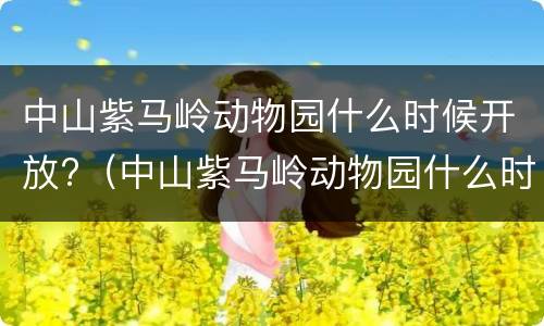 中山紫马岭动物园什么时候开放?（中山紫马岭动物园什么时候开放的）