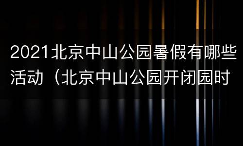 2021北京中山公园暑假有哪些活动（北京中山公园开闭园时间）