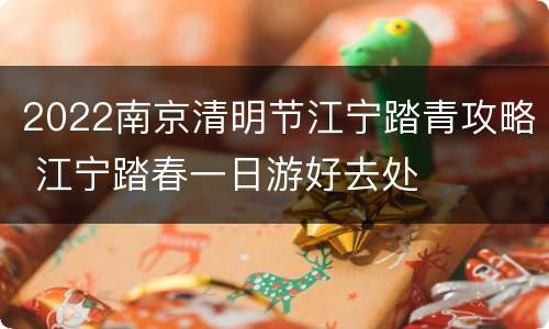 2022南京清明节江宁踏青攻略 江宁踏春一日游好去处