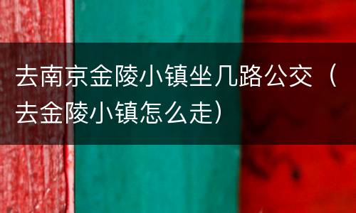 去南京金陵小镇坐几路公交（去金陵小镇怎么走）