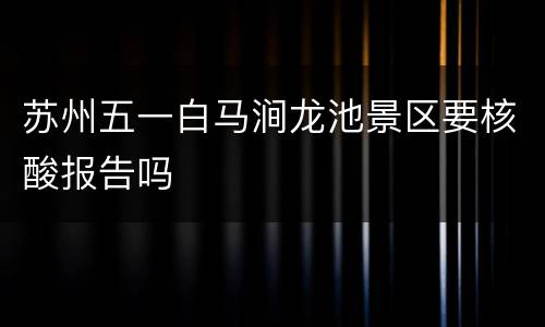 苏州五一白马涧龙池景区要核酸报告吗