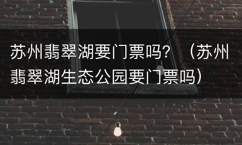 苏州翡翠湖要门票吗？（苏州翡翠湖生态公园要门票吗）