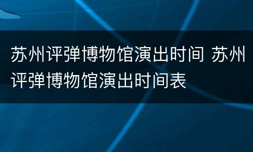 苏州评弹博物馆演出时间 苏州评弹博物馆演出时间表