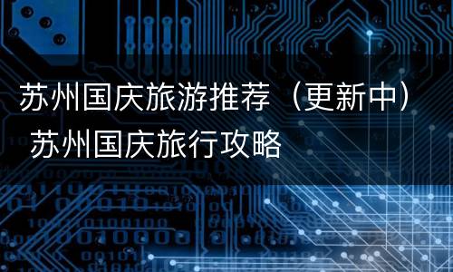 苏州国庆旅游推荐（更新中） 苏州国庆旅行攻略