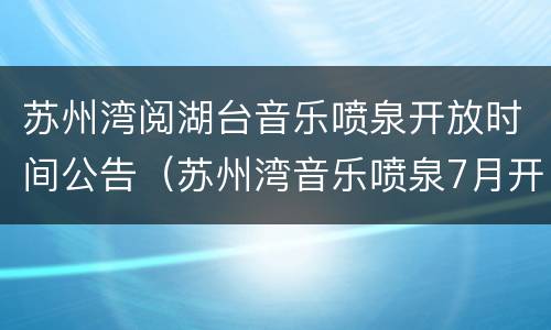 苏州湾阅湖台音乐喷泉开放时间公告（苏州湾音乐喷泉7月开放时间）