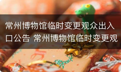常州博物馆临时变更观众出入口公告 常州博物馆临时变更观众出入口公告