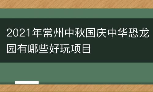 2021年常州中秋国庆中华恐龙园有哪些好玩项目