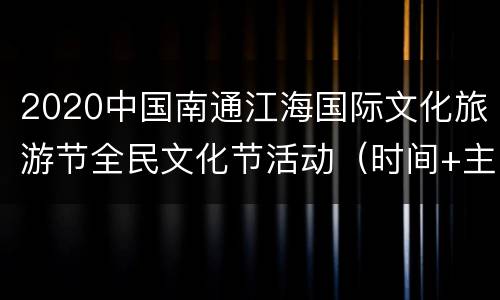 2020中国南通江海国际文化旅游节全民文化节活动（时间+主题+地点+抢票时间）