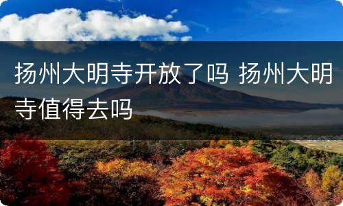 扬州大明寺开放了吗 扬州大明寺值得去吗