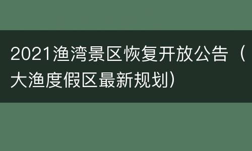 2021渔湾景区恢复开放公告（大渔度假区最新规划）