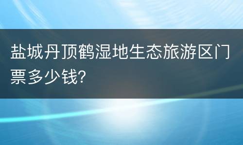 盐城丹顶鹤湿地生态旅游区门票多少钱？
