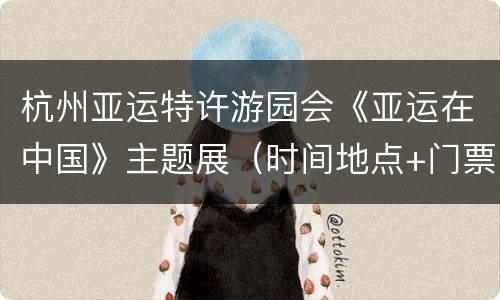 杭州亚运特许游园会《亚运在中国》主题展（时间地点+门票信息）