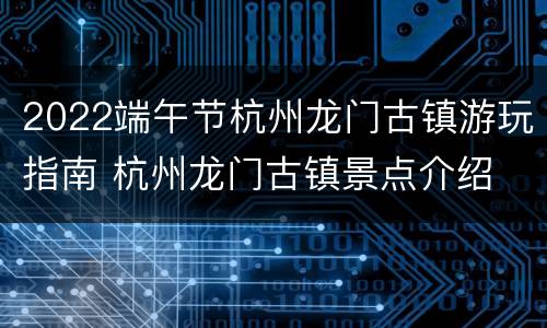 2022端午节杭州龙门古镇游玩指南 杭州龙门古镇景点介绍