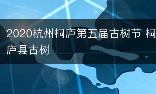 2020杭州桐庐第五届古树节 桐庐县古树