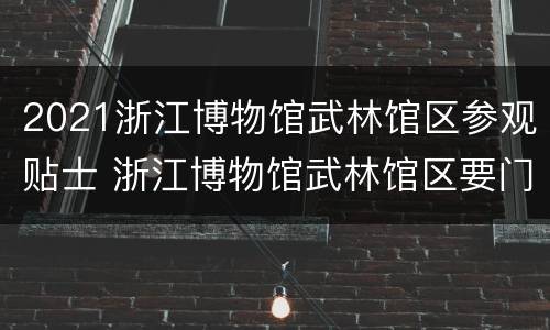 2021浙江博物馆武林馆区参观贴士 浙江博物馆武林馆区要门票吗