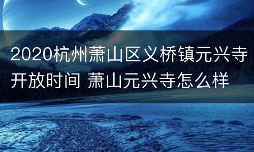 2020杭州萧山区义桥镇元兴寺开放时间 萧山元兴寺怎么样