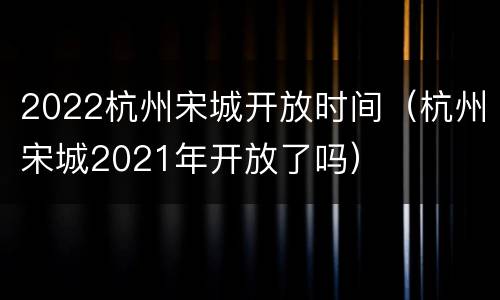 2022杭州宋城开放时间（杭州宋城2021年开放了吗）