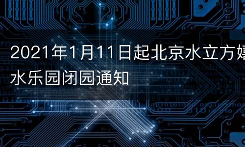 2021年1月11日起北京水立方嬉水乐园闭园通知