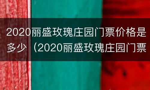 2020丽盛玫瑰庄园门票价格是多少（2020丽盛玫瑰庄园门票价格是多少钱）