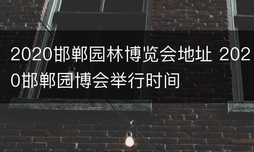 2020邯郸园林博览会地址 2020邯郸园博会举行时间
