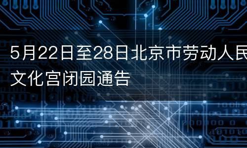 5月22日至28日北京市劳动人民文化宫闭园通告