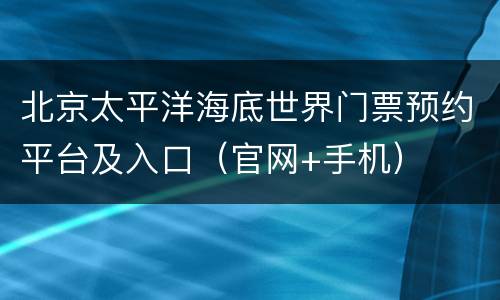 北京太平洋海底世界门票预约平台及入口（官网+手机）