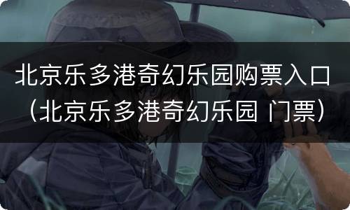 北京乐多港奇幻乐园购票入口（北京乐多港奇幻乐园 门票）