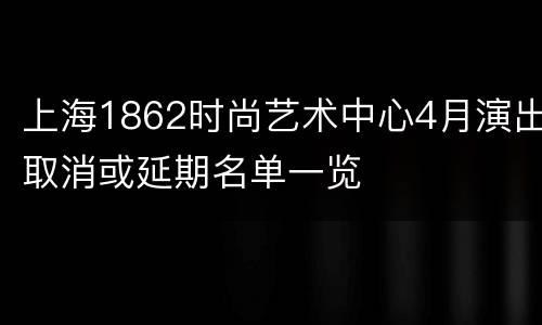 上海1862时尚艺术中心4月演出取消或延期名单一览