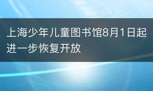上海少年儿童图书馆8月1日起进一步恢复开放