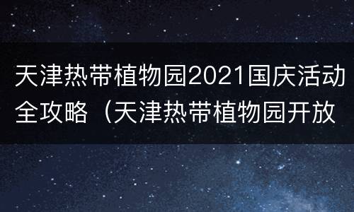 天津热带植物园2021国庆活动全攻略（天津热带植物园开放时间）