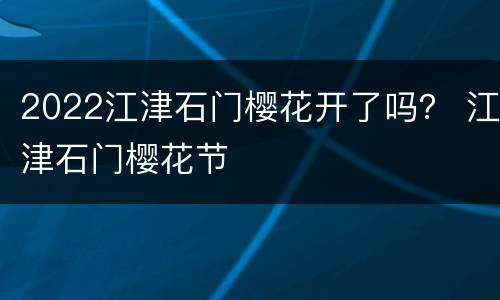 2022江津石门樱花开了吗？ 江津石门樱花节
