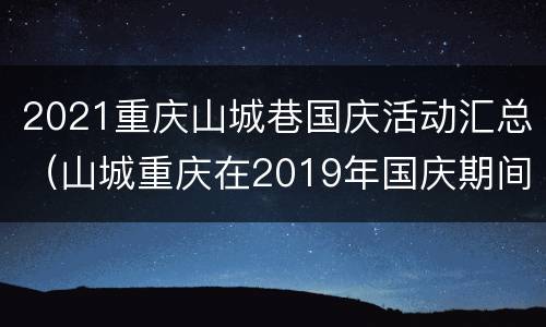 2021重庆山城巷国庆活动汇总（山城重庆在2019年国庆期间以它流光溢彩）