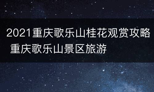 2021重庆歌乐山桂花观赏攻略 重庆歌乐山景区旅游