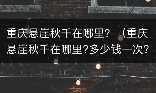 重庆悬崖秋千在哪里？（重庆悬崖秋千在哪里?多少钱一次?）