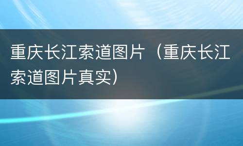 重庆长江索道图片（重庆长江索道图片真实）
