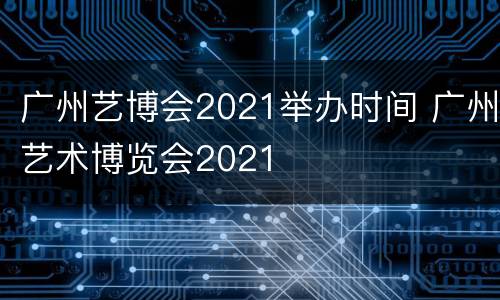 广州艺博会2021举办时间 广州艺术博览会2021