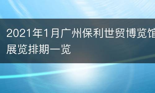 2021年1月广州保利世贸博览馆展览排期一览