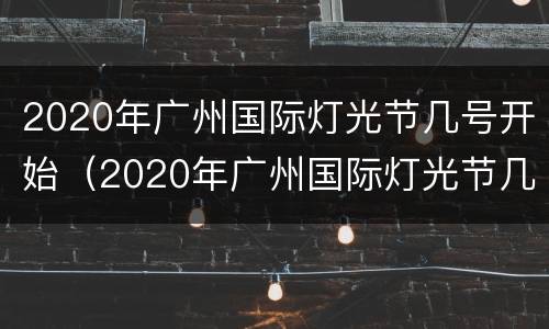 2020年广州国际灯光节几号开始（2020年广州国际灯光节几号开始举行）