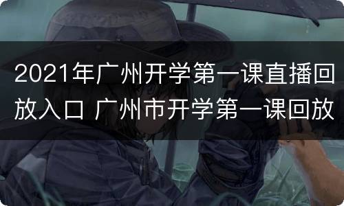 2021年广州开学第一课直播回放入口 广州市开学第一课回放
