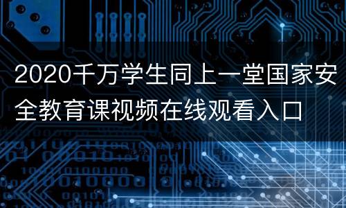2020千万学生同上一堂国家安全教育课视频在线观看入口