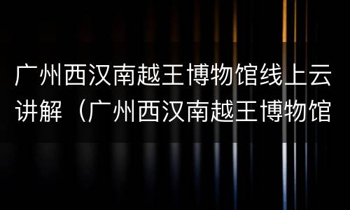 广州西汉南越王博物馆线上云讲解（广州西汉南越王博物馆和南越王博物馆有什么区别）