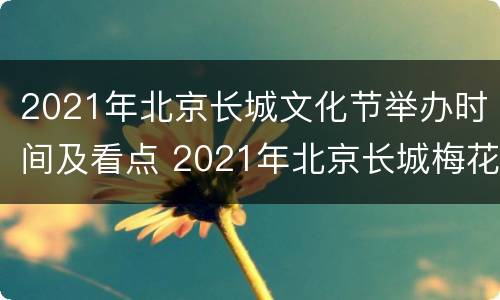 2021年北京长城文化节举办时间及看点 2021年北京长城梅花节