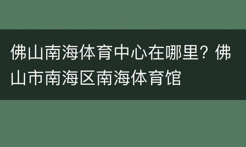 佛山南海体育中心在哪里? 佛山市南海区南海体育馆