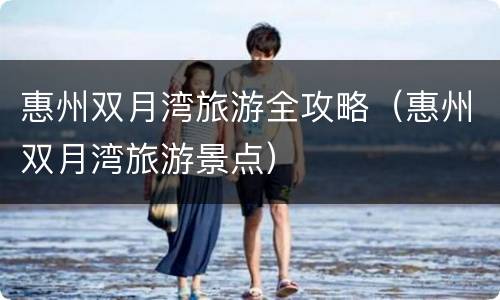 惠州双月湾旅游全攻略（惠州双月湾旅游景点）