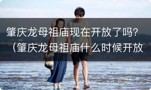 肇庆龙母祖庙现在开放了吗？（肇庆龙母祖庙什么时候开放）
