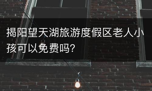 揭阳望天湖旅游度假区老人小孩可以免费吗？