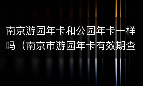 南京游园年卡和公园年卡一样吗（南京市游园年卡有效期查询）
