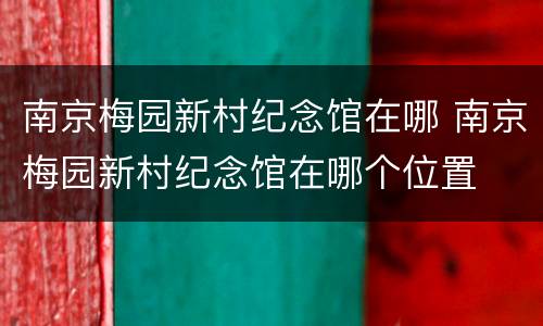 南京梅园新村纪念馆在哪 南京梅园新村纪念馆在哪个位置