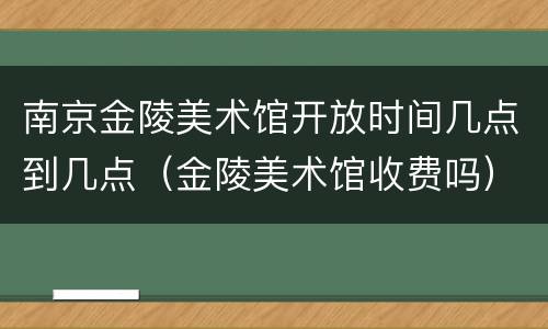 南京金陵美术馆开放时间几点到几点（金陵美术馆收费吗）