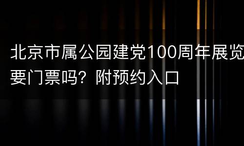 北京市属公园建党100周年展览要门票吗？附预约入口